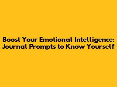 Boost Your Emotional Intelligence: Journal Prompts to Know Yourself