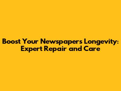Boost Your Newspaper's Longevity: Expert Repair and Care