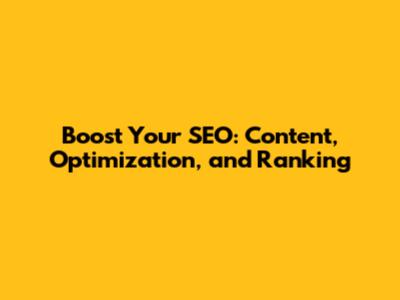 Boost Your SEO: Content, Optimization, and Ranking