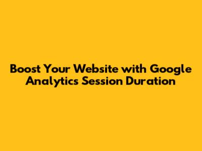 Boost Your Website with Google Analytics Session Duration