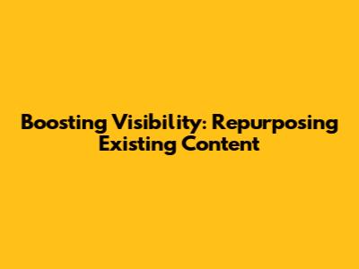 Boosting Visibility: Repurposing Existing Content