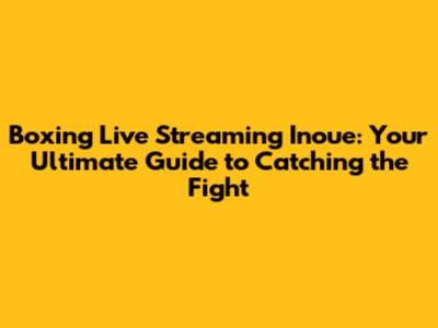 Boxing Live Streaming Inoue: Your Ultimate Guide to Catching the Fight