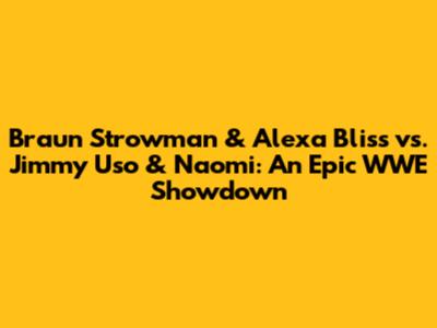 Braun Strowman & Alexa Bliss vs. Jimmy Uso & Naomi: An Epic WWE Showdown
