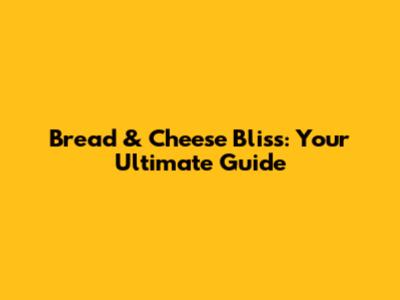 Bread & Cheese Bliss: Your Ultimate Guide