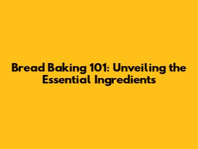 Bread Baking 101: Unveiling the Essential Ingredients