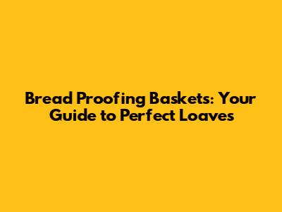 Bread Proofing Baskets: Your Guide to Perfect Loaves