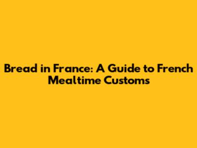 Bread in France: A Guide to French Mealtime Customs