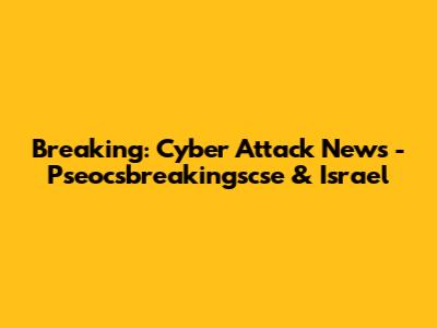 Breaking: Cyber Attack News - Pseocsbreakingscse & Israel