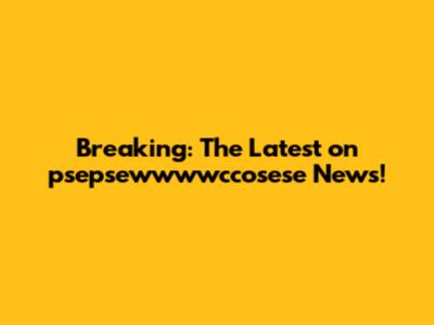 Breaking: The Latest on psepsewwwwccosese News!