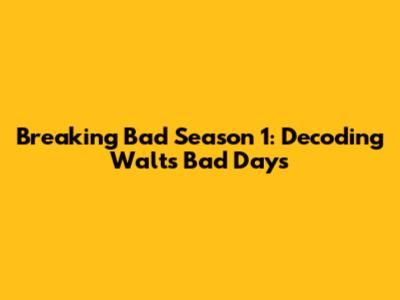 Breaking Bad Season 1: Decoding Walt's Bad Days