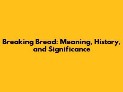 Breaking Bread: Meaning, History, and Significance