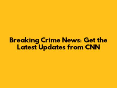 Breaking Crime News: Get the Latest Updates from CNN
