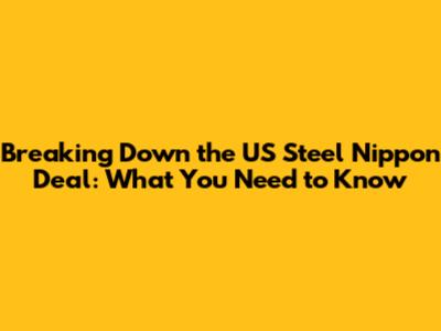 Breaking Down the US Steel Nippon Deal: What You Need to Know