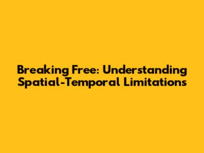 Breaking Free: Understanding Spatial-Temporal Limitations