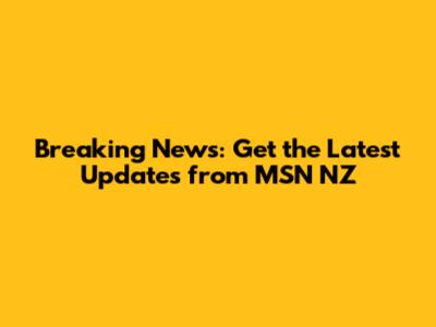 Breaking News: Get the Latest Updates from MSN NZ