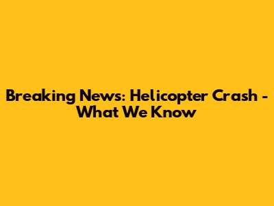 Breaking News: Helicopter Crash - What We Know