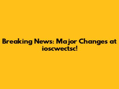 Breaking News: Major Changes at ioscwectsc!