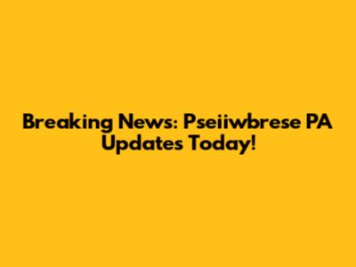 Breaking News: Pseiiwbrese PA Updates Today!