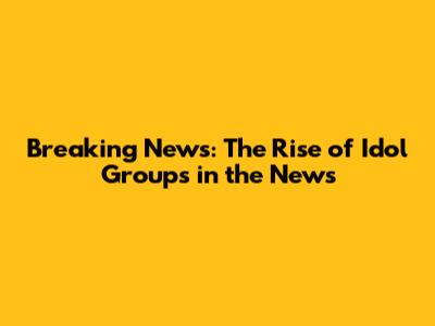 Breaking News: The Rise of Idol Groups in the News