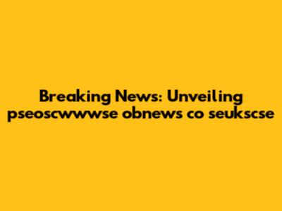 Breaking News: Unveiling pseoscwwwse obnews co seukscse