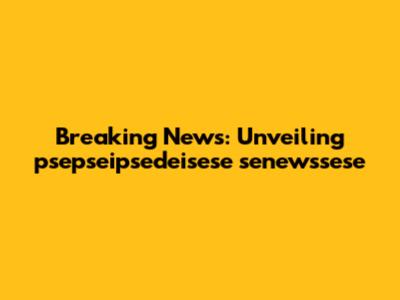 Breaking News: Unveiling psepseipsedeisese senewssese