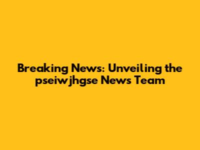 Breaking News: Unveiling the pseiwjhgse News Team