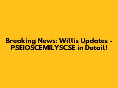 Breaking News: Willis Updates - PSEIOSCEMILYSCSE in Detail!