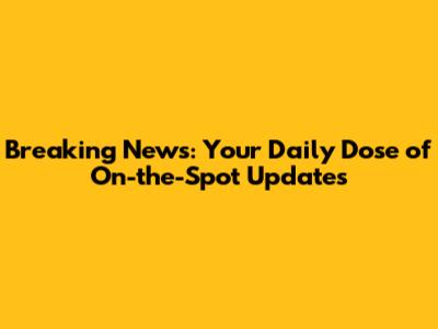 Breaking News: Your Daily Dose of On-the-Spot Updates