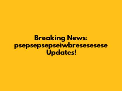 Breaking News: psepsepsepseiwbresesesese Updates!