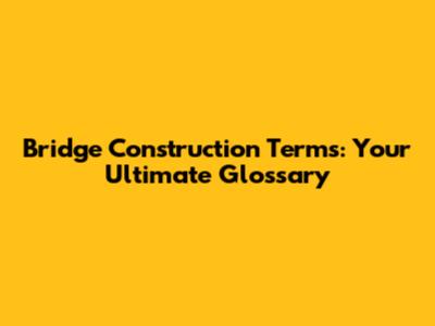 Bridge Construction Terms: Your Ultimate Glossary