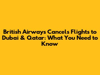 British Airways Cancels Flights to Dubai & Qatar: What You Need to Know