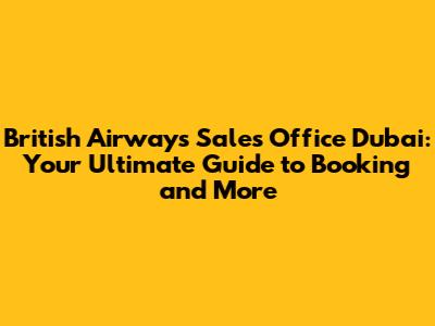 British Airways Sales Office Dubai: Your Ultimate Guide to Booking and More