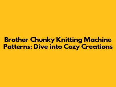 Brother Chunky Knitting Machine Patterns: Dive into Cozy Creations