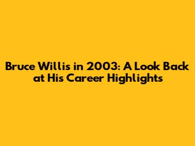 Bruce Willis in 2003: A Look Back at His Career Highlights
