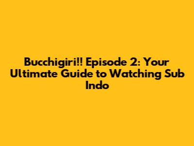 Bucchigiri!! Episode 2: Your Ultimate Guide to Watching Sub Indo