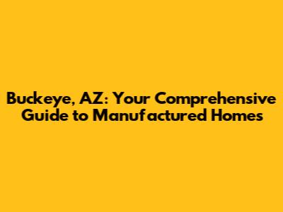 Buckeye, AZ: Your Comprehensive Guide to Manufactured Homes