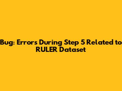 Bug: Errors During Step 5 Related to RULER Dataset