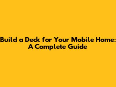 Build a Deck for Your Mobile Home: A Complete Guide
