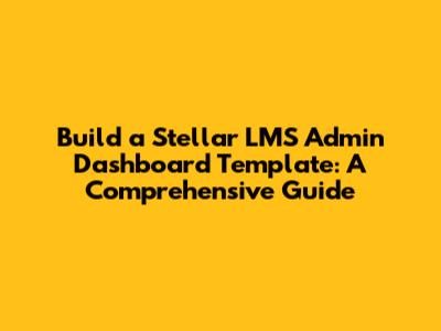Build a Stellar LMS Admin Dashboard Template: A Comprehensive Guide