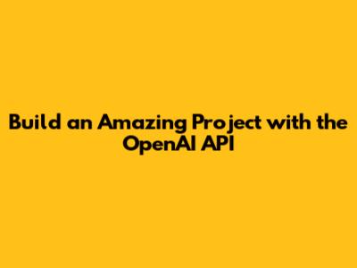 Build an Amazing Project with the OpenAI API