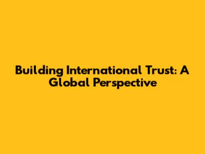 Building International Trust: A Global Perspective