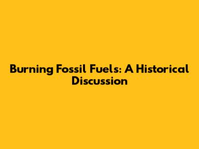 Burning Fossil Fuels: A Historical Discussion