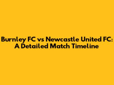 Burnley FC vs Newcastle United FC: A Detailed Match Timeline