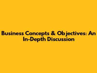 Business Concepts & Objectives: An In-Depth Discussion