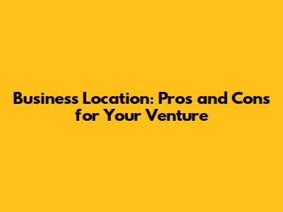 Business Location: Pros and Cons for Your Venture