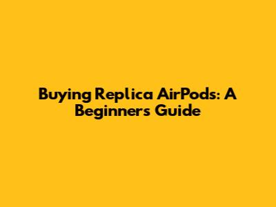 Buying Replica AirPods: A Beginner's Guide