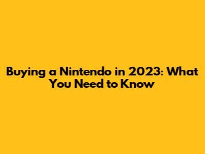 Buying a Nintendo in 2023: What You Need to Know