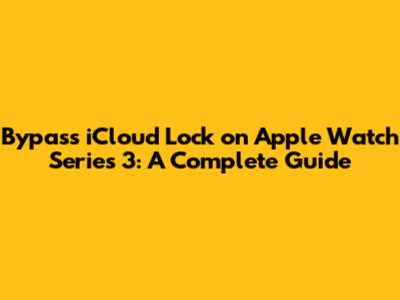Bypass iCloud Lock on Apple Watch Series 3: A Complete Guide
