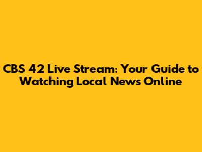 CBS 42 Live Stream: Your Guide to Watching Local News Online