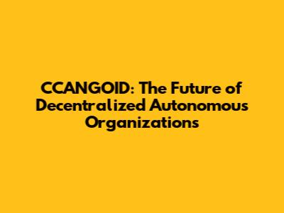 CCANGOID: The Future of Decentralized Autonomous Organizations
